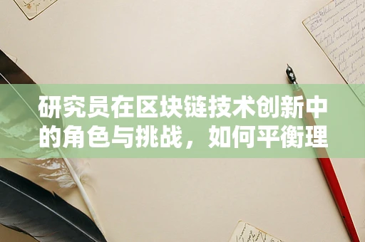 研究员在区块链技术创新中的角色与挑战，如何平衡理论与实践的桥梁？
