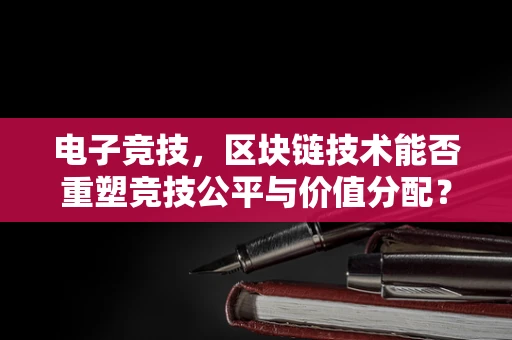 电子竞技，区块链技术能否重塑竞技公平与价值分配？