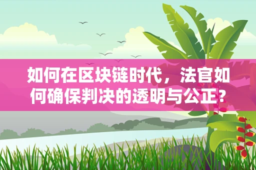 如何在区块链时代，法官如何确保判决的透明与公正？