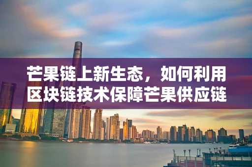 芒果链上新生态，如何利用区块链技术保障芒果供应链的透明与安全？
