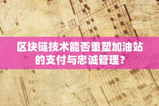 区块链技术能否重塑加油站的支付与忠诚管理？