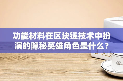 功能材料在区块链技术中扮演的隐秘英雄角色是什么？