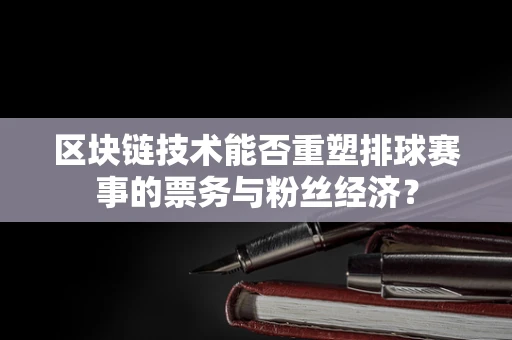 区块链技术能否重塑排球赛事的票务与粉丝经济？