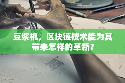 豆浆机，区块链技术能为其带来怎样的革新？