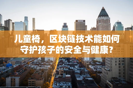儿童椅，区块链技术能如何守护孩子的安全与健康？