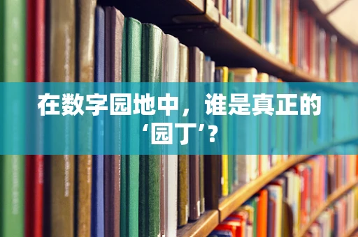 在数字园地中，谁是真正的‘园丁’？