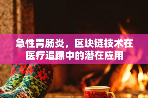 急性胃肠炎，区块链技术在医疗追踪中的潜在应用