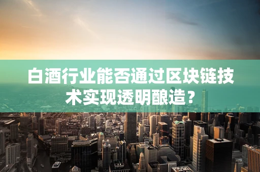 白酒行业能否通过区块链技术实现透明酿造？
