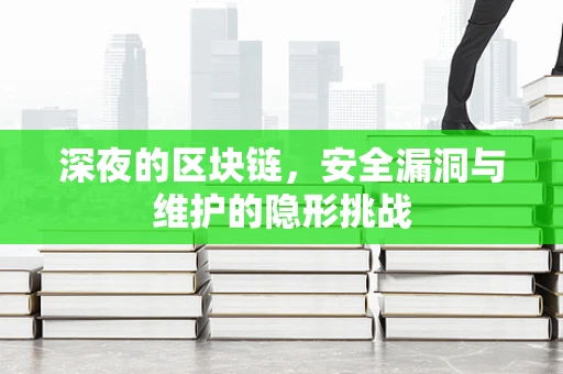 深夜的区块链，安全漏洞与维护的隐形挑战