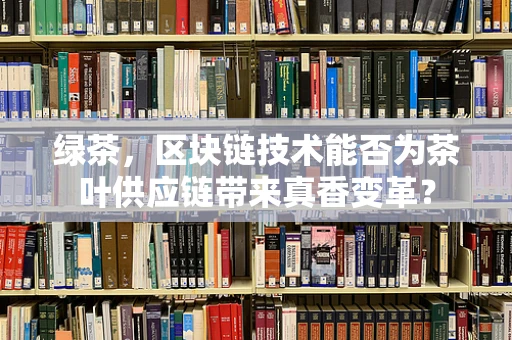 绿茶，区块链技术能否为茶叶供应链带来真香变革？