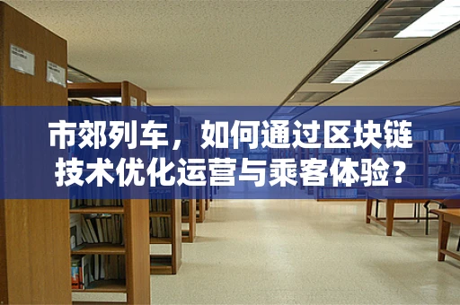 市郊列车，如何通过区块链技术优化运营与乘客体验？