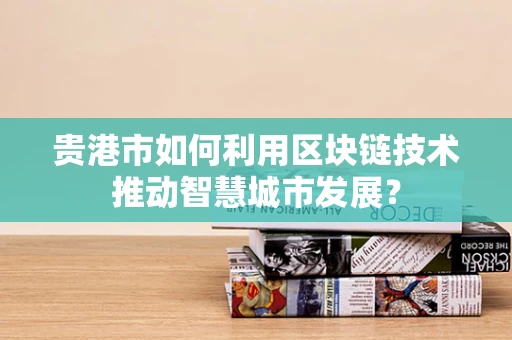 贵港市如何利用区块链技术推动智慧城市发展？