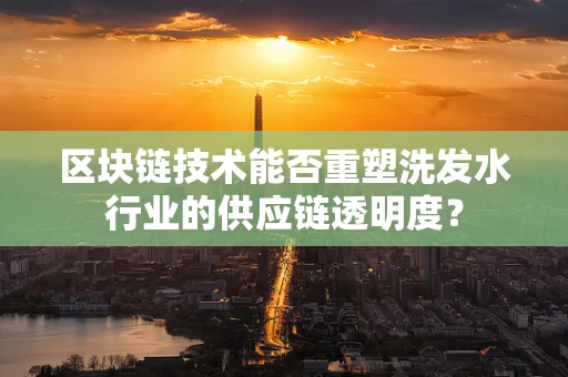 区块链技术能否重塑洗发水行业的供应链透明度？