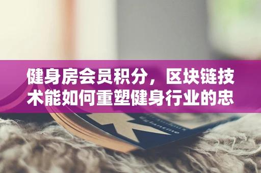 健身房会员积分，区块链技术能如何重塑健身行业的忠诚度计划？