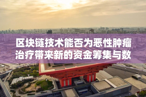 区块链技术能否为恶性肿瘤治疗带来新的资金筹集与数据共享路径？