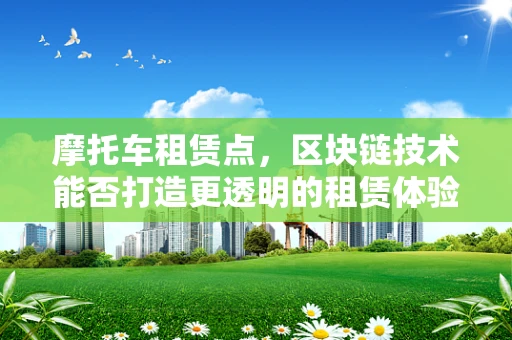 摩托车租赁点，区块链技术能否打造更透明的租赁体验？