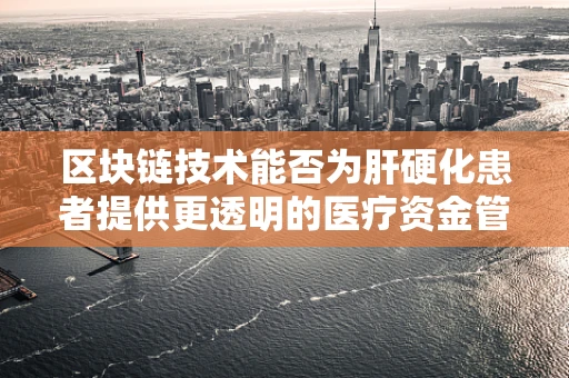 区块链技术能否为肝硬化患者提供更透明的医疗资金管理方案？