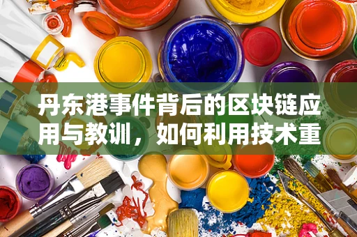 丹东港事件背后的区块链应用与教训，如何利用技术重塑供应链透明度？