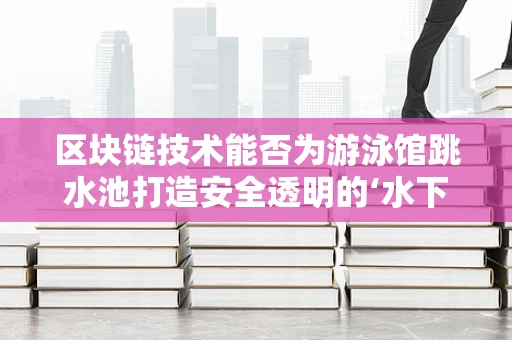 区块链技术能否为游泳馆跳水池打造安全透明的‘水下经济’？