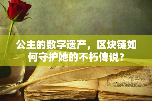 公主的数字遗产，区块链如何守护她的不朽传说？