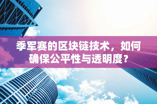季军赛的区块链技术，如何确保公平性与透明度？