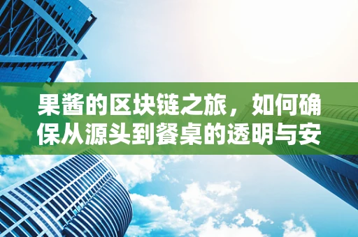 果酱的区块链之旅，如何确保从源头到餐桌的透明与安全？
