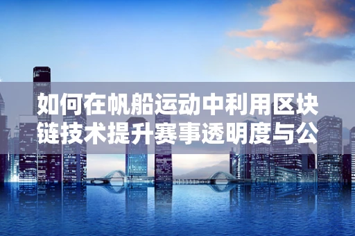 如何在帆船运动中利用区块链技术提升赛事透明度与公平性？