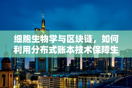 细胞生物学与区块链，如何利用分布式账本技术保障生物样本的透明与安全？