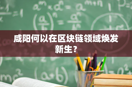 咸阳何以在区块链领域焕发新生？