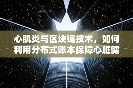 心肌炎与区块链技术，如何利用分布式账本保障心脏健康数据的安全？