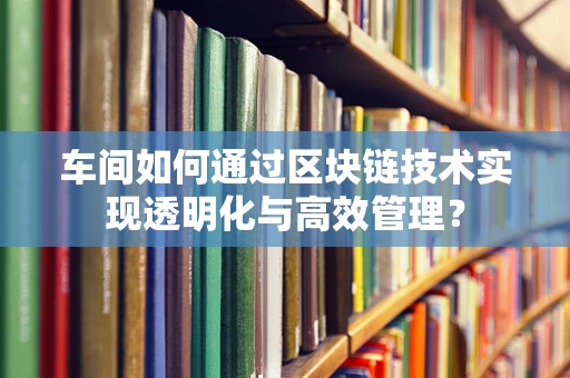 车间如何通过区块链技术实现透明化与高效管理？