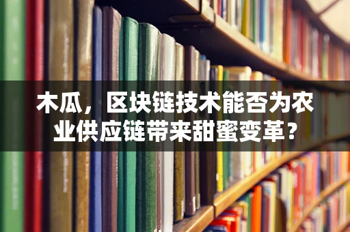 木瓜，区块链技术能否为农业供应链带来甜蜜变革？