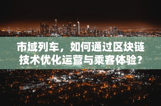 市域列车，如何通过区块链技术优化运营与乘客体验？