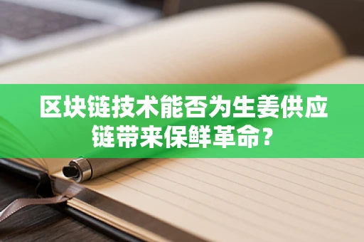 区块链技术能否为生姜供应链带来保鲜革命？
