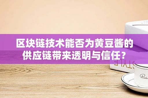 区块链技术能否为黄豆酱的供应链带来透明与信任？