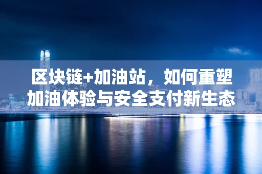 区块链+加油站，如何重塑加油体验与安全支付新生态？