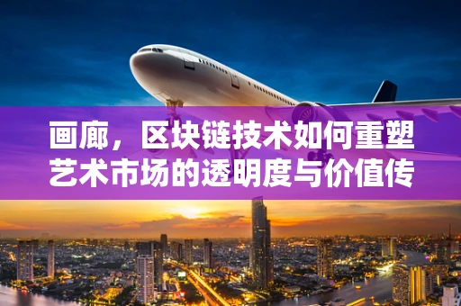画廊，区块链技术如何重塑艺术市场的透明度与价值传递？