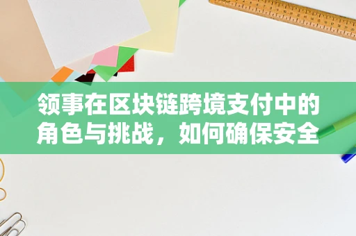 领事在区块链跨境支付中的角色与挑战，如何确保安全与效率的平衡？