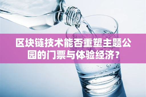 区块链技术能否重塑主题公园的门票与体验经济？