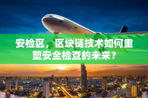 安检区，区块链技术如何重塑安全检查的未来？