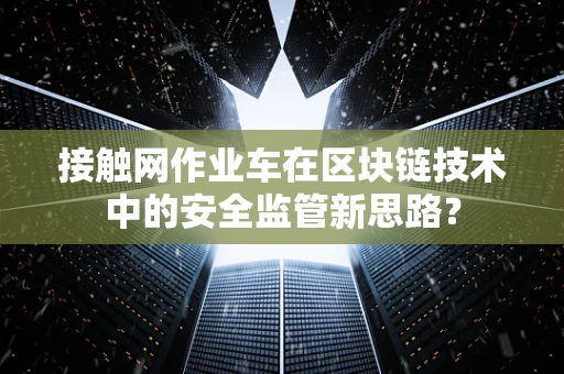 接触网作业车在区块链技术中的安全监管新思路？