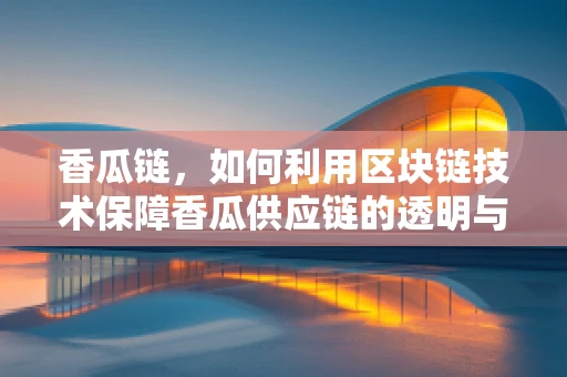 香瓜链，如何利用区块链技术保障香瓜供应链的透明与安全？