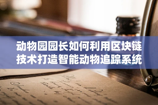 动物园园长如何利用区块链技术打造智能动物追踪系统？
