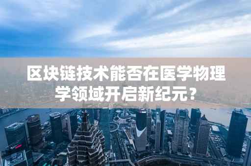 区块链技术能否在医学物理学领域开启新纪元？