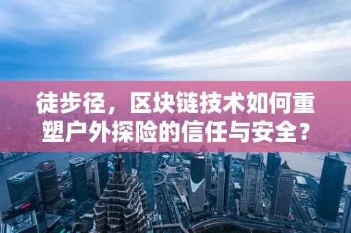 徒步径，区块链技术如何重塑户外探险的信任与安全？