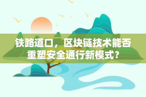 铁路道口，区块链技术能否重塑安全通行新模式？