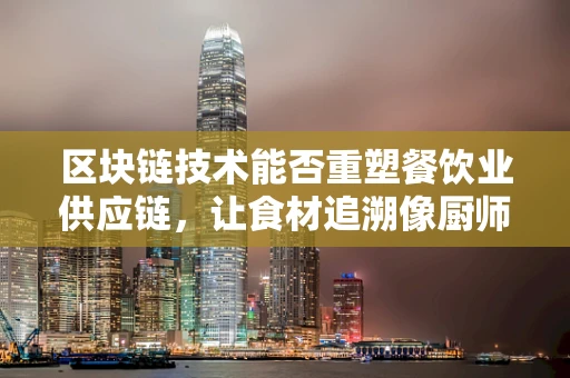 区块链技术能否重塑餐饮业供应链，让食材追溯像厨师的秘方一样透明？