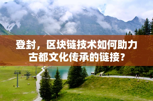 登封，区块链技术如何助力古都文化传承的链接？