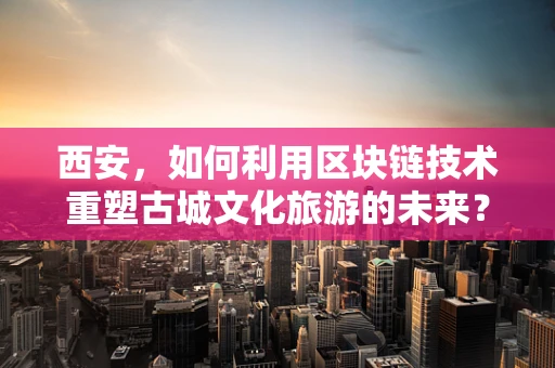 西安，如何利用区块链技术重塑古城文化旅游的未来？