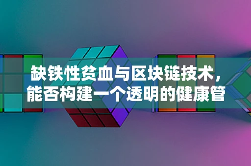 缺铁性贫血与区块链技术，能否构建一个透明的健康管理平台？